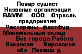 Повар-сушист › Название организации ­ ВАММ  , ООО › Отрасль предприятия ­ Рестораны, фастфуд › Минимальный оклад ­ 15 000 - Все города Работа » Вакансии   . Кировская обл.,Леваши д.